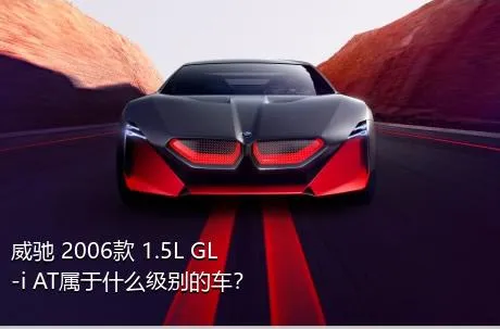 威驰 2006款 1.5L GL-i AT属于什么级别的车？