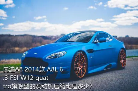 奥迪A8 2014款 A8L 6.3 FSI W12 quattro旗舰型的发动机压缩比是多少？