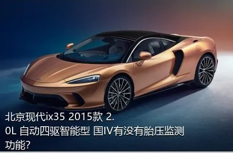 北京现代ix35 2015款 2.0L 自动四驱智能型 国IV有没有胎压监测功能？
