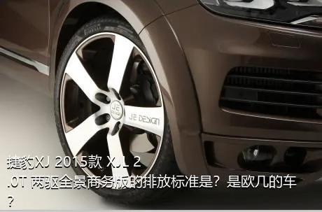 捷豹XJ 2015款 XJL 2.0T 两驱全景商务版的排放标准是？是欧几的车？