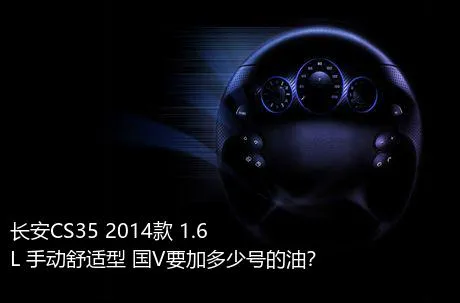 长安CS35 2014款 1.6L 手动舒适型 国V要加多少号的油？