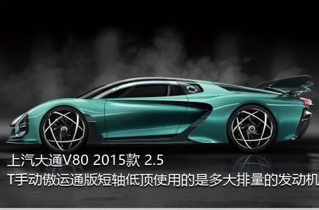上汽大通V80 2015款 2.5T手动傲运通版短轴低顶使用的是多大排量的发动机？