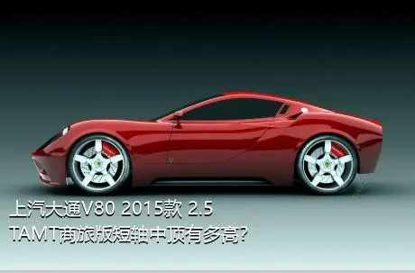 上汽大通V80 2015款 2.5TAMT商旅版短轴中顶有多高？