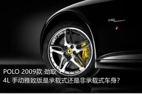 POLO 2009款 劲取 1.4L 手动雅致版是承载式还是非承载式车身？
