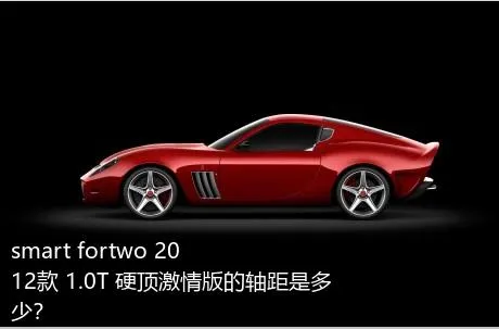 smart fortwo 2012款 1.0T 硬顶激情版的轴距是多少？