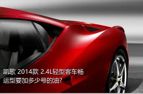 凯歌 2014款 2.4L轻型客车畅运型要加多少号的油？