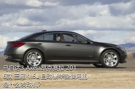 马自达3 Axela昂克赛拉 2016款 三厢 1.5L 自动豪华型使用的是什么发动机？