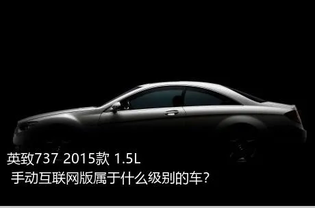 英致737 2015款 1.5L 手动互联网版属于什么级别的车？