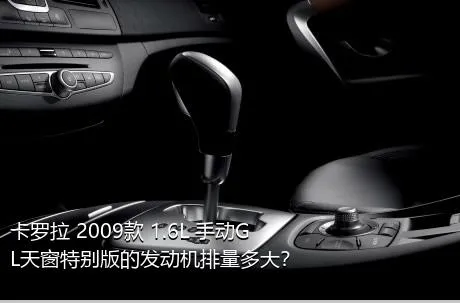 卡罗拉 2009款 1.6L 手动GL天窗特别版的发动机排量多大？