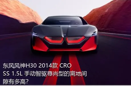 东风风神H30 2014款 CROSS 1.5L 手动智驱尊尚型的离地间隙有多高？