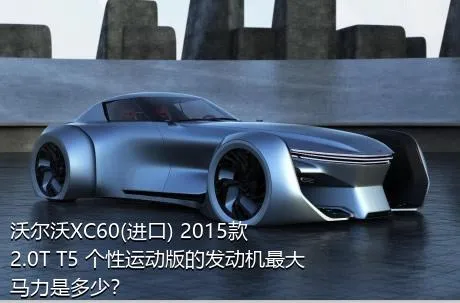沃尔沃XC60(进口) 2015款 2.0T T5 个性运动版的发动机最大马力是多少？
