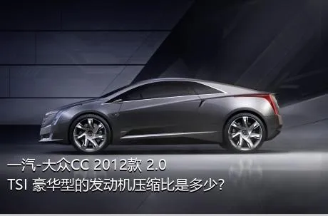 一汽-大众CC 2012款 2.0TSI 豪华型的发动机压缩比是多少？