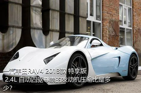 一汽丰田RAV4 2013款 特享版 2.4L 自动四驱尊崇的发动机压缩比是多少？