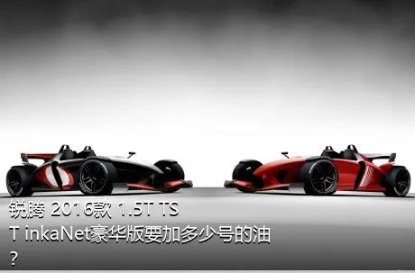 锐腾 2016款 1.5T TST inkaNet豪华版要加多少号的油？