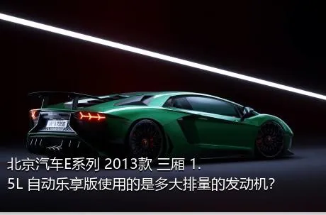 北京汽车E系列 2013款 三厢 1.5L 自动乐享版使用的是多大排量的发动机？