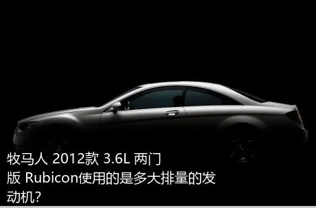 牧马人 2012款 3.6L 两门版 Rubicon使用的是多大排量的发动机？