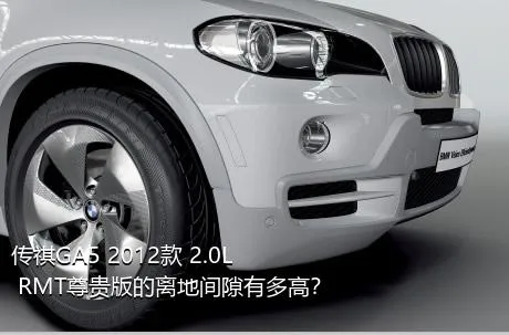 传祺GA5 2012款 2.0L RMT尊贵版的离地间隙有多高？