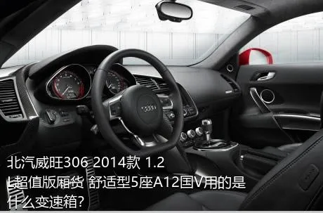 北汽威旺306 2014款 1.2L超值版厢货 舒适型5座A12国V用的是什么变速箱？