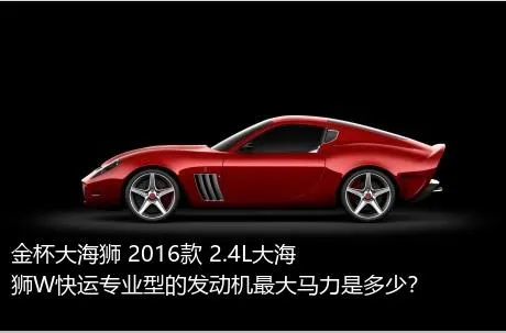 金杯大海狮 2016款 2.4L大海狮W快运专业型的发动机最大马力是多少？