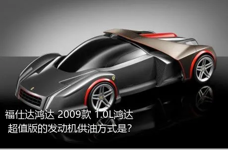 福仕达鸿达 2009款 1.0L鸿达 超值版的发动机供油方式是？