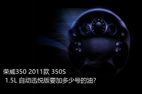 荣威350 2011款 350S 1.5L 自动迅悦版要加多少号的油？