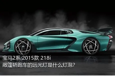 宝马2系 2015款 218i 敞篷轿跑车的远光灯是什么灯泡？