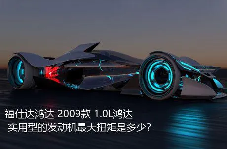 福仕达鸿达 2009款 1.0L鸿达 实用型的发动机最大扭矩是多少？