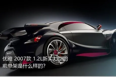 优雅 2007款 1.2L新实力型的前悬架是什么样的？