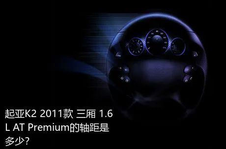 起亚K2 2011款 三厢 1.6L AT Premium的轴距是多少？