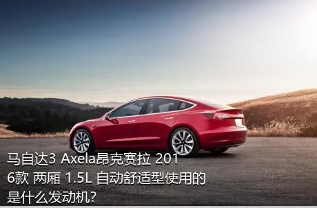 马自达3 Axela昂克赛拉 2016款 两厢 1.5L 自动舒适型使用的是什么发动机？