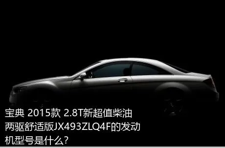 宝典 2015款 2.8T新超值柴油两驱舒适版JX493ZLQ4F的发动机型号是什么？