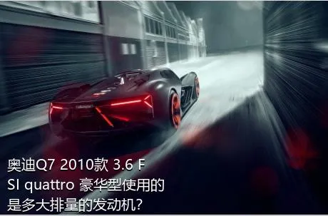 奥迪Q7 2010款 3.6 FSI quattro 豪华型使用的是多大排量的发动机？