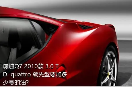奥迪Q7 2010款 3.0 TDI quattro 领先型要加多少号的油？