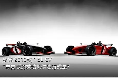 凌傲 2010款 1.5L CVT尊贵版的发动机供油方式是？