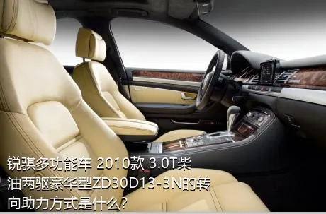 锐骐多功能车 2010款 3.0T柴油两驱豪华型ZD30D13-3N的转向助力方式是什么？