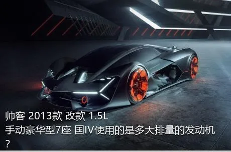 帅客 2013款 改款 1.5L 手动豪华型7座 国IV使用的是多大排量的发动机？