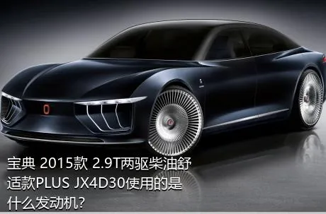 宝典 2015款 2.9T两驱柴油舒适款PLUS JX4D30使用的是什么发动机？