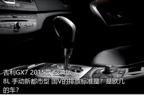 吉利GX7 2015款 经典版 1.8L 手动新都市型 国V的排放标准是？是欧几的车？