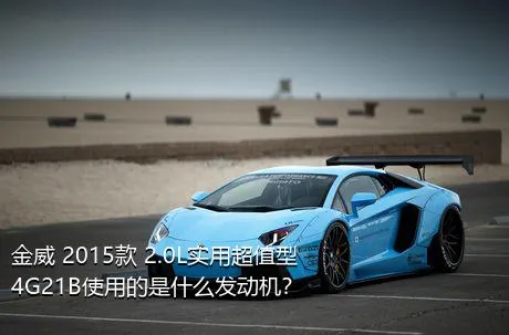 金威 2015款 2.0L实用超值型4G21B使用的是什么发动机？