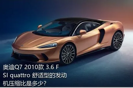 奥迪Q7 2010款 3.6 FSI quattro 舒适型的发动机压缩比是多少？