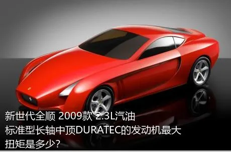 新世代全顺 2009款 2.3L汽油标准型长轴中顶DURATEC的发动机最大扭矩是多少？