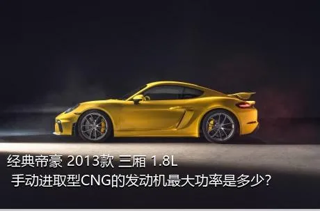 经典帝豪 2013款 三厢 1.8L 手动进取型CNG的发动机最大功率是多少？
