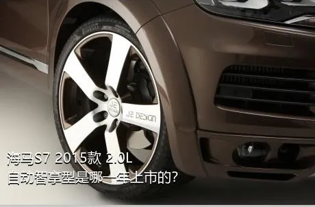 海马S7 2015款 2.0L 自动智享型是哪一年上市的？