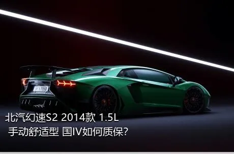 北汽幻速S2 2014款 1.5L 手动舒适型 国IV如何质保？