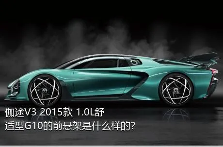 伽途V3 2015款 1.0L舒适型G10的前悬架是什么样的？