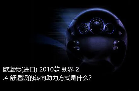 欧蓝德(进口) 2010款 劲界 2.4 舒适版的转向助力方式是什么？