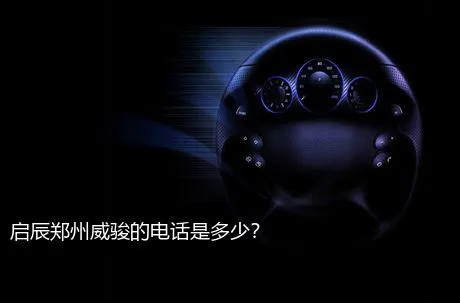 启辰郑州威骏的电话是多少？