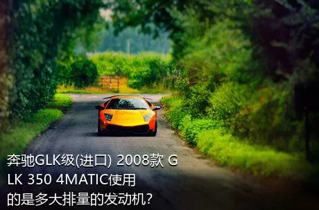 奔驰GLK级(进口) 2008款 GLK 350 4MATIC使用的是多大排量的发动机？