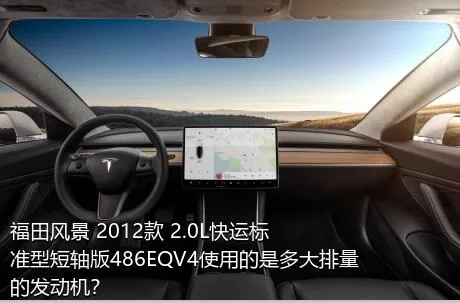 福田风景 2012款 2.0L快运标准型短轴版486EQV4使用的是多大排量的发动机？