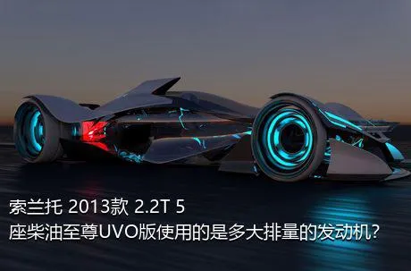 索兰托 2013款 2.2T 5座柴油至尊UVO版使用的是多大排量的发动机？
